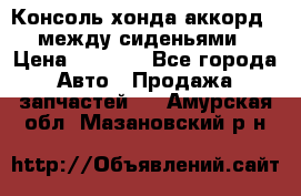 Консоль хонда аккорд 7 между сиденьями › Цена ­ 1 999 - Все города Авто » Продажа запчастей   . Амурская обл.,Мазановский р-н